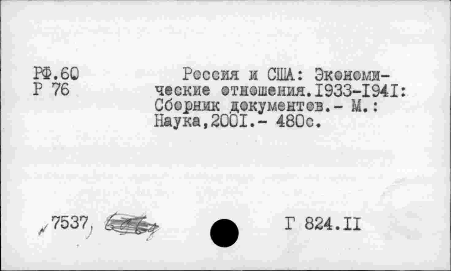 ﻿РФ.60	Россия и США.: Экономи-
Р 76	ческие отношения.1933-1941:
Сборник документов.- М.: Наука,2001.- 480с.
,7537,
Г 824.11
